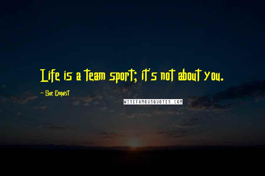 Sue Enquist Quotes: Life is a team sport; it's not about you.