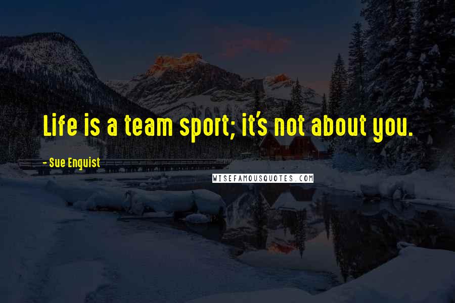 Sue Enquist Quotes: Life is a team sport; it's not about you.