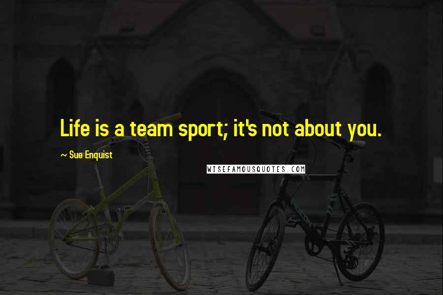 Sue Enquist Quotes: Life is a team sport; it's not about you.