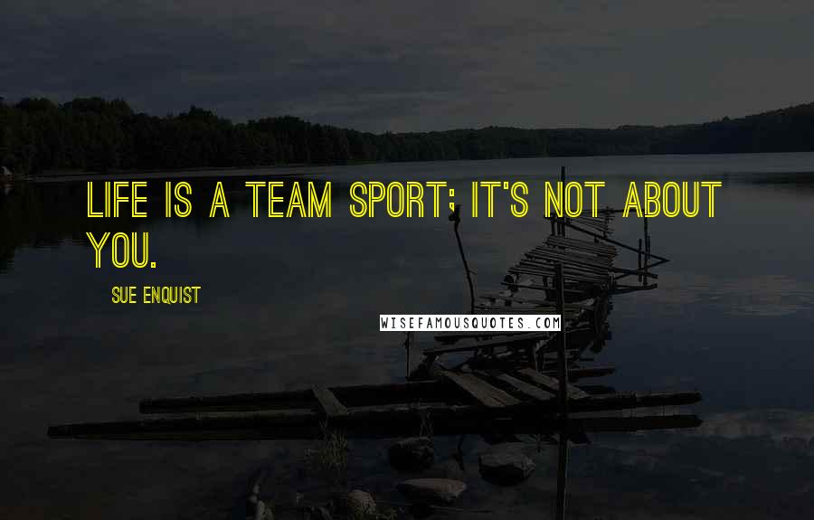 Sue Enquist Quotes: Life is a team sport; it's not about you.