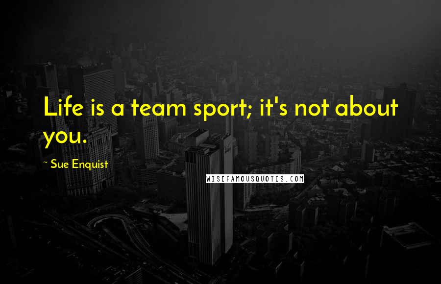 Sue Enquist Quotes: Life is a team sport; it's not about you.