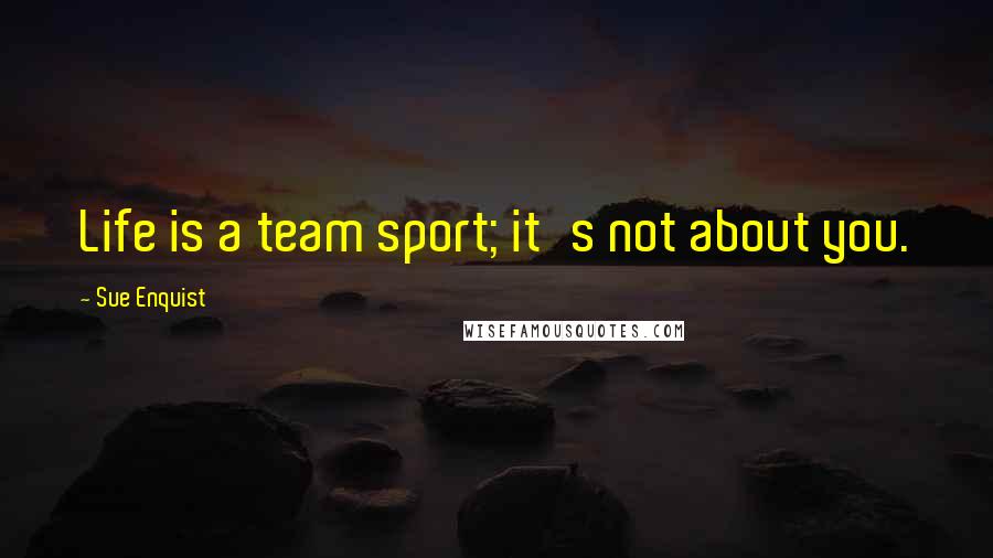 Sue Enquist Quotes: Life is a team sport; it's not about you.