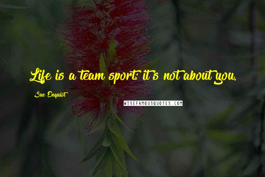 Sue Enquist Quotes: Life is a team sport; it's not about you.