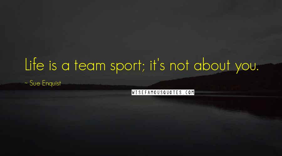 Sue Enquist Quotes: Life is a team sport; it's not about you.