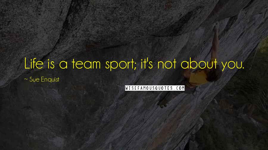 Sue Enquist Quotes: Life is a team sport; it's not about you.