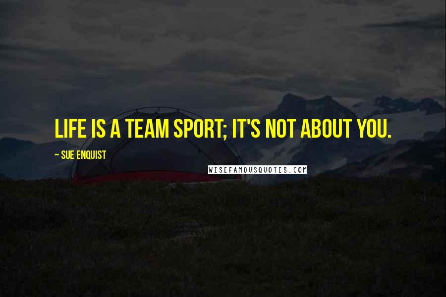 Sue Enquist Quotes: Life is a team sport; it's not about you.