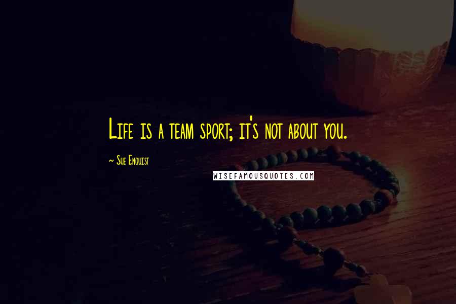 Sue Enquist Quotes: Life is a team sport; it's not about you.