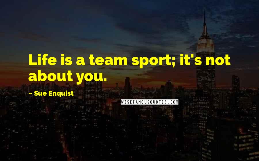 Sue Enquist Quotes: Life is a team sport; it's not about you.