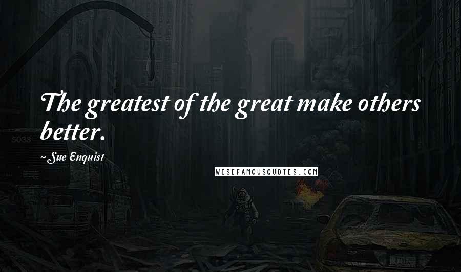 Sue Enquist Quotes: The greatest of the great make others better.