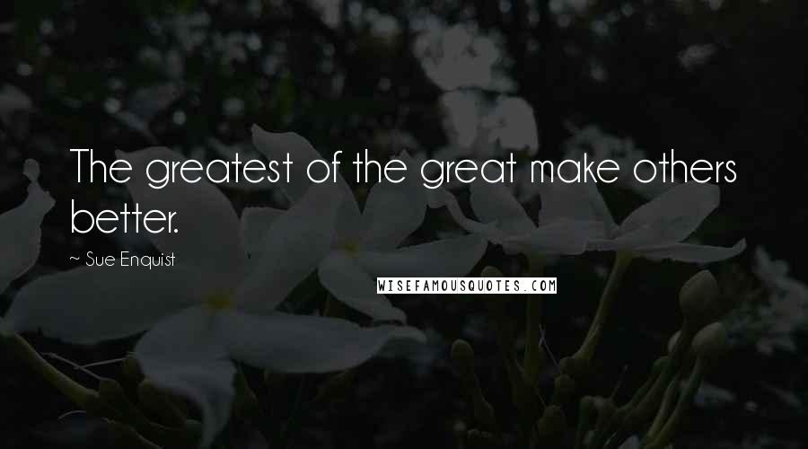 Sue Enquist Quotes: The greatest of the great make others better.