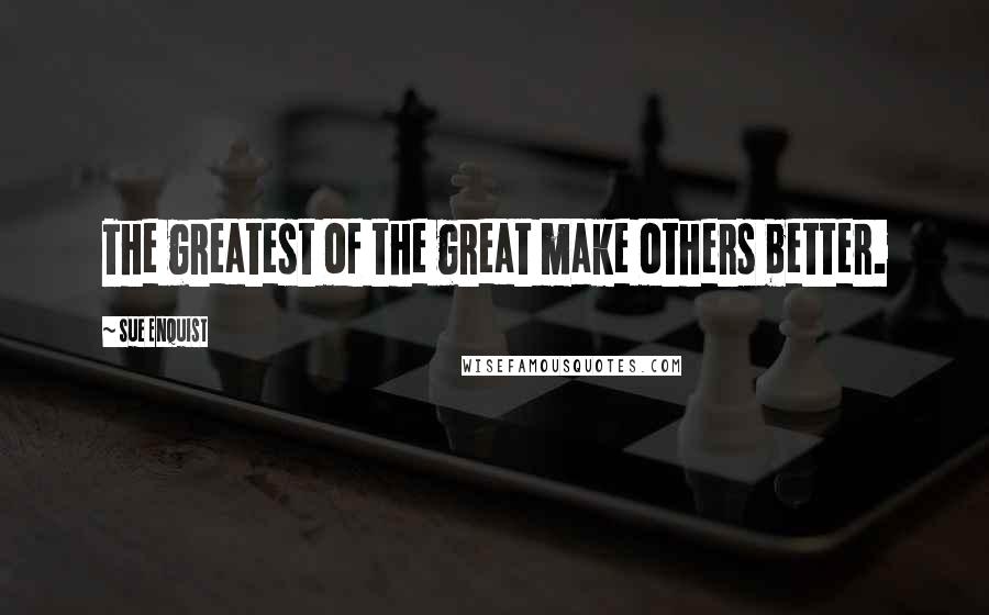 Sue Enquist Quotes: The greatest of the great make others better.