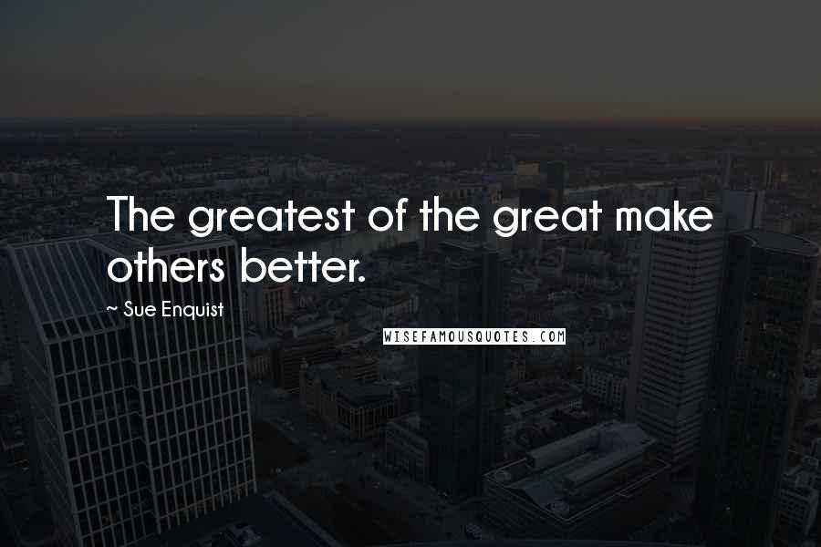 Sue Enquist Quotes: The greatest of the great make others better.