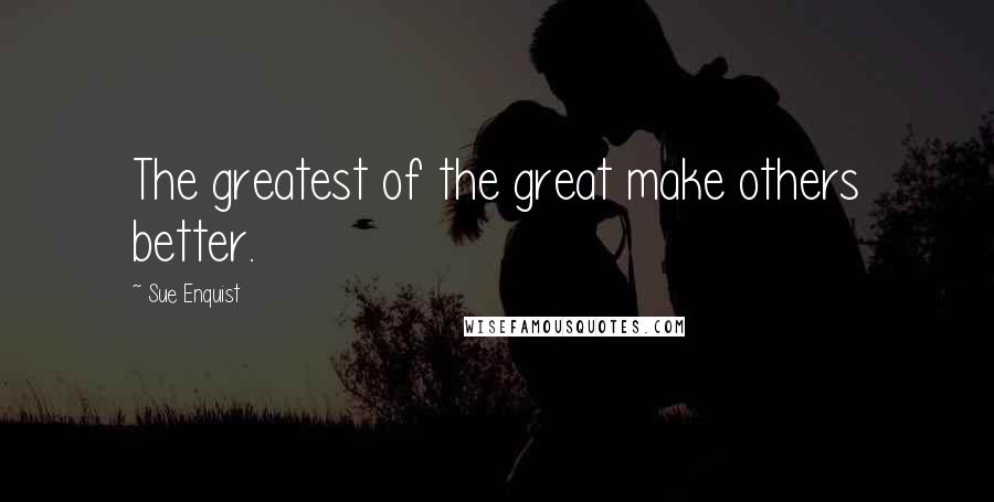 Sue Enquist Quotes: The greatest of the great make others better.