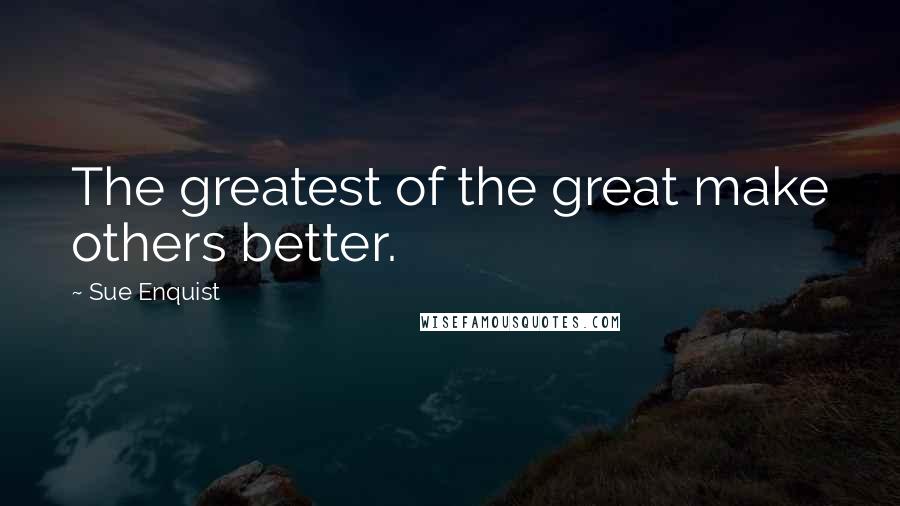 Sue Enquist Quotes: The greatest of the great make others better.