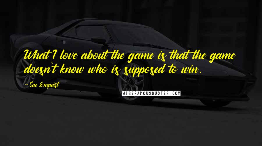 Sue Enquist Quotes: What I love about the game is that the game doesn't know who is supposed to win.