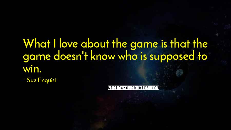 Sue Enquist Quotes: What I love about the game is that the game doesn't know who is supposed to win.