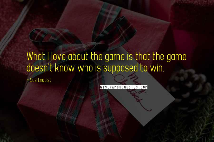 Sue Enquist Quotes: What I love about the game is that the game doesn't know who is supposed to win.