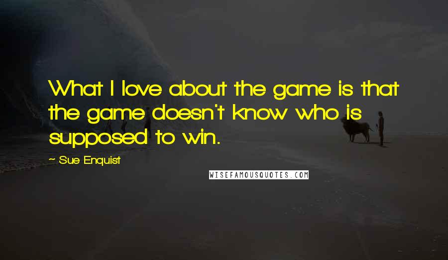 Sue Enquist Quotes: What I love about the game is that the game doesn't know who is supposed to win.