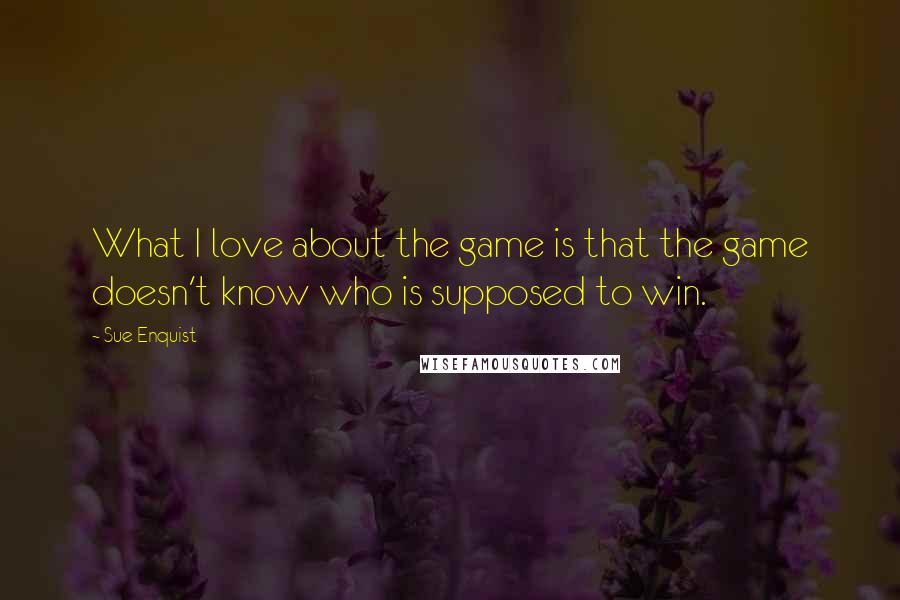 Sue Enquist Quotes: What I love about the game is that the game doesn't know who is supposed to win.