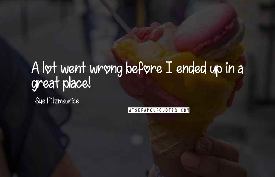 Sue Fitzmaurice Quotes: A lot went wrong before I ended up in a great place!