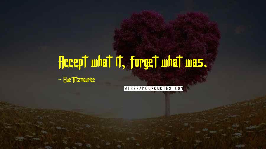 Sue Fitzmaurice Quotes: Accept what it, forget what was.