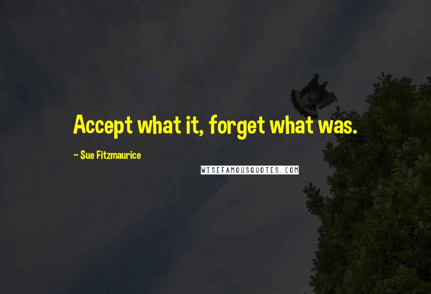 Sue Fitzmaurice Quotes: Accept what it, forget what was.