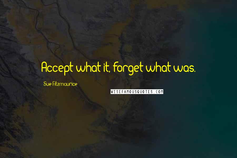 Sue Fitzmaurice Quotes: Accept what it, forget what was.