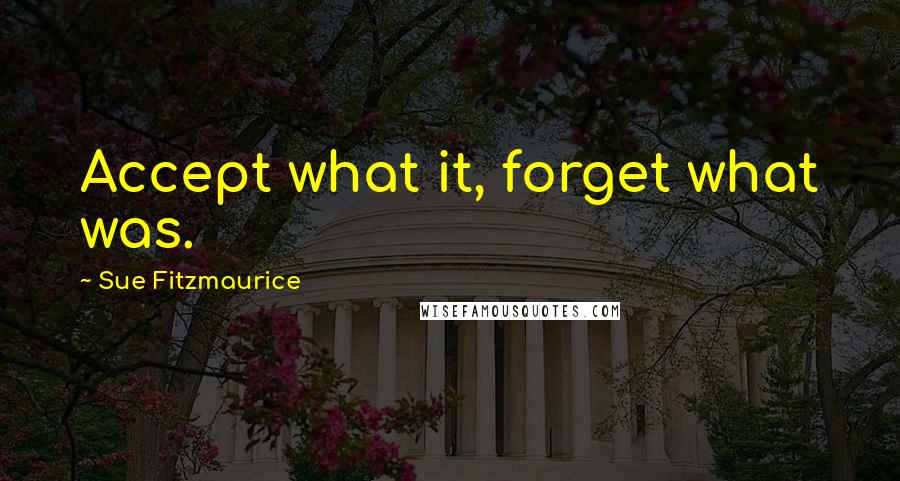 Sue Fitzmaurice Quotes: Accept what it, forget what was.