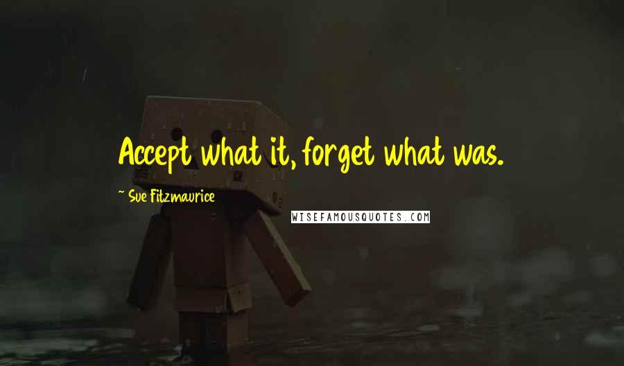 Sue Fitzmaurice Quotes: Accept what it, forget what was.