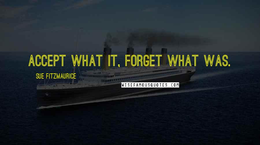 Sue Fitzmaurice Quotes: Accept what it, forget what was.