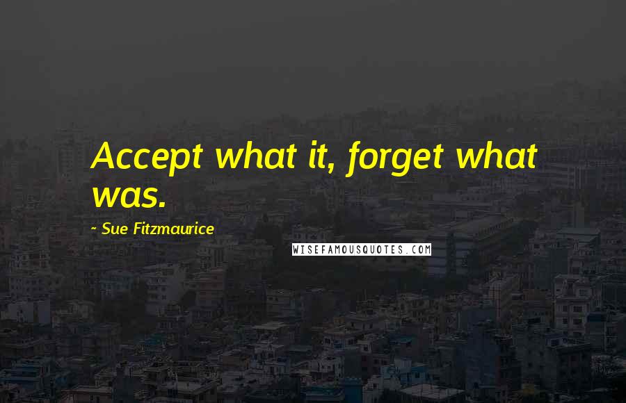 Sue Fitzmaurice Quotes: Accept what it, forget what was.