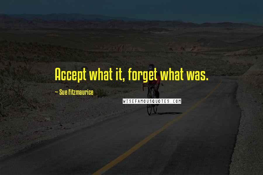 Sue Fitzmaurice Quotes: Accept what it, forget what was.