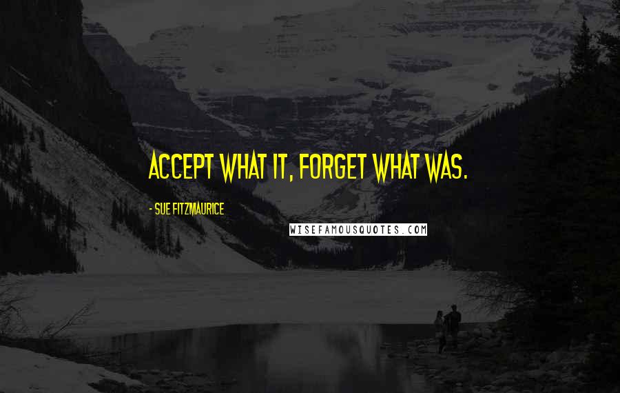 Sue Fitzmaurice Quotes: Accept what it, forget what was.