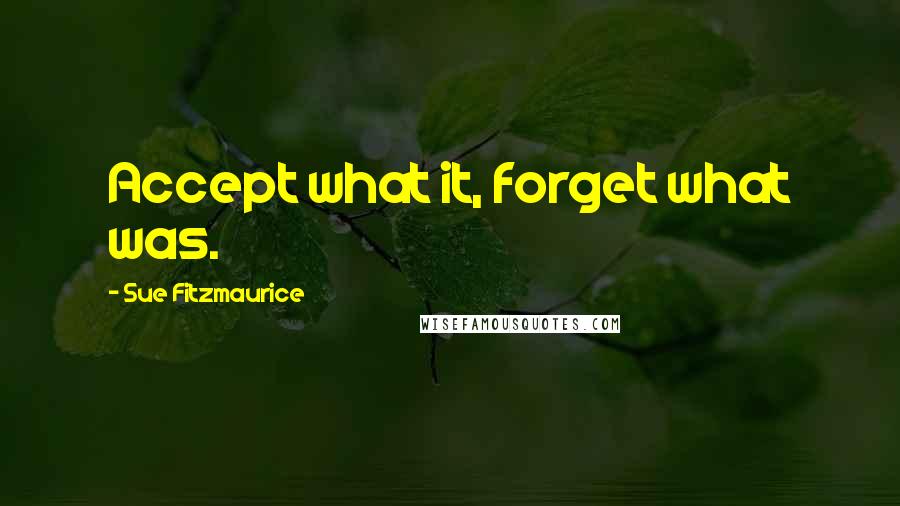 Sue Fitzmaurice Quotes: Accept what it, forget what was.