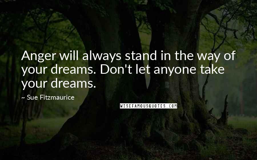 Sue Fitzmaurice Quotes: Anger will always stand in the way of your dreams. Don't let anyone take your dreams.