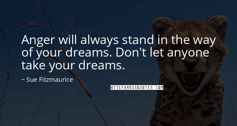 Sue Fitzmaurice Quotes: Anger will always stand in the way of your dreams. Don't let anyone take your dreams.