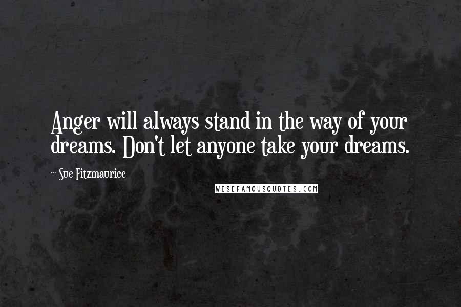 Sue Fitzmaurice Quotes: Anger will always stand in the way of your dreams. Don't let anyone take your dreams.