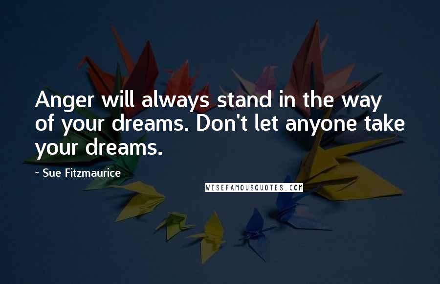 Sue Fitzmaurice Quotes: Anger will always stand in the way of your dreams. Don't let anyone take your dreams.