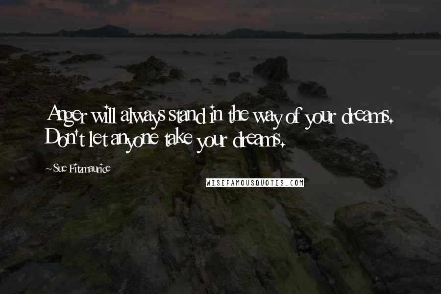 Sue Fitzmaurice Quotes: Anger will always stand in the way of your dreams. Don't let anyone take your dreams.