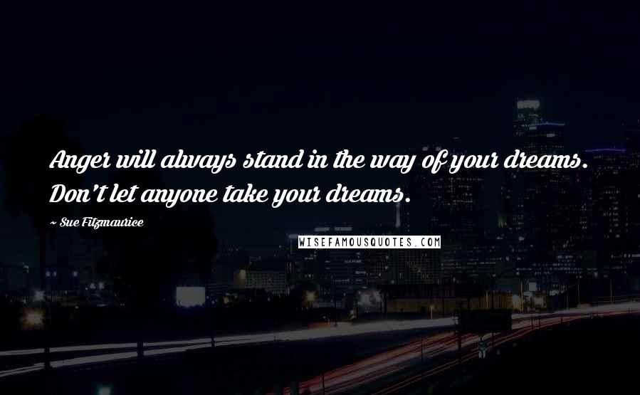 Sue Fitzmaurice Quotes: Anger will always stand in the way of your dreams. Don't let anyone take your dreams.