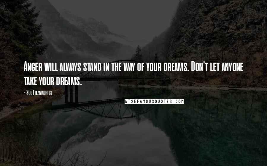 Sue Fitzmaurice Quotes: Anger will always stand in the way of your dreams. Don't let anyone take your dreams.