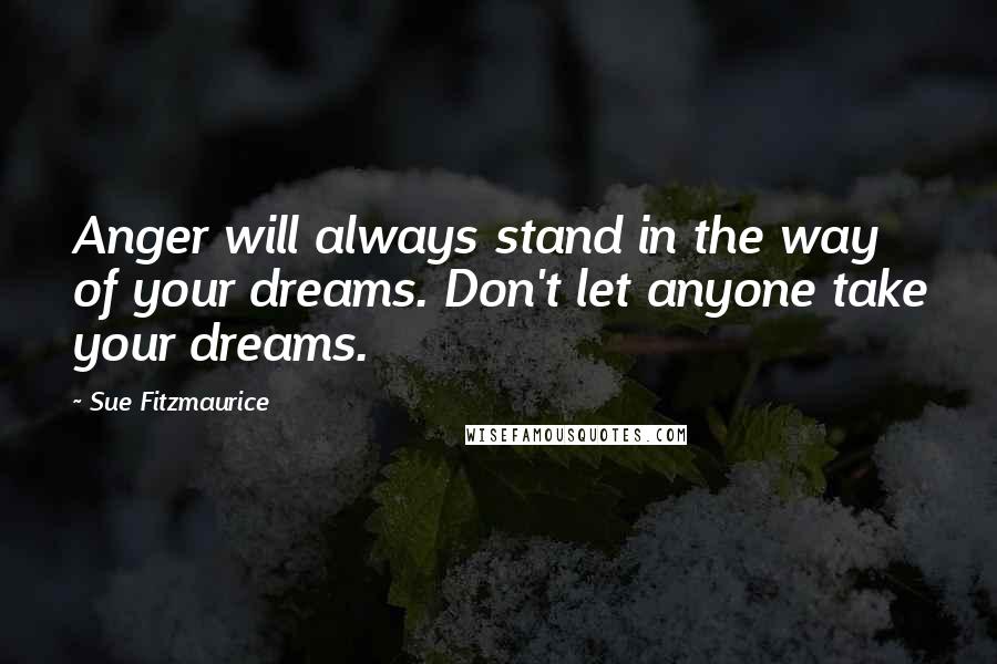 Sue Fitzmaurice Quotes: Anger will always stand in the way of your dreams. Don't let anyone take your dreams.