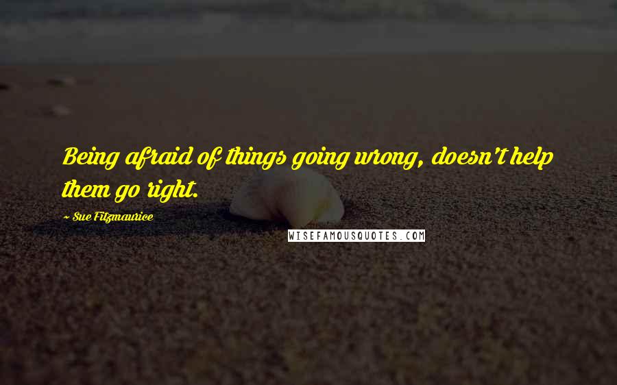Sue Fitzmaurice Quotes: Being afraid of things going wrong, doesn't help them go right.