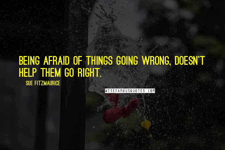 Sue Fitzmaurice Quotes: Being afraid of things going wrong, doesn't help them go right.