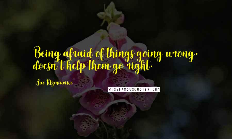 Sue Fitzmaurice Quotes: Being afraid of things going wrong, doesn't help them go right.