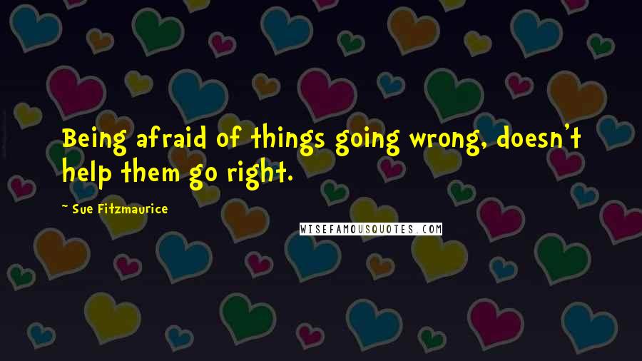 Sue Fitzmaurice Quotes: Being afraid of things going wrong, doesn't help them go right.