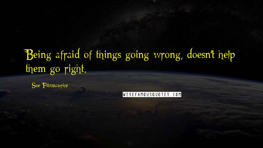 Sue Fitzmaurice Quotes: Being afraid of things going wrong, doesn't help them go right.