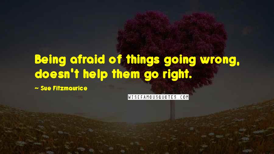 Sue Fitzmaurice Quotes: Being afraid of things going wrong, doesn't help them go right.