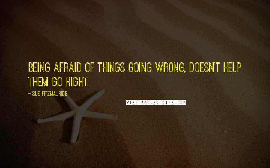 Sue Fitzmaurice Quotes: Being afraid of things going wrong, doesn't help them go right.