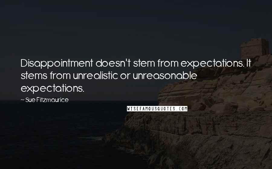 Sue Fitzmaurice Quotes: Disappointment doesn't stem from expectations. It stems from unrealistic or unreasonable expectations.